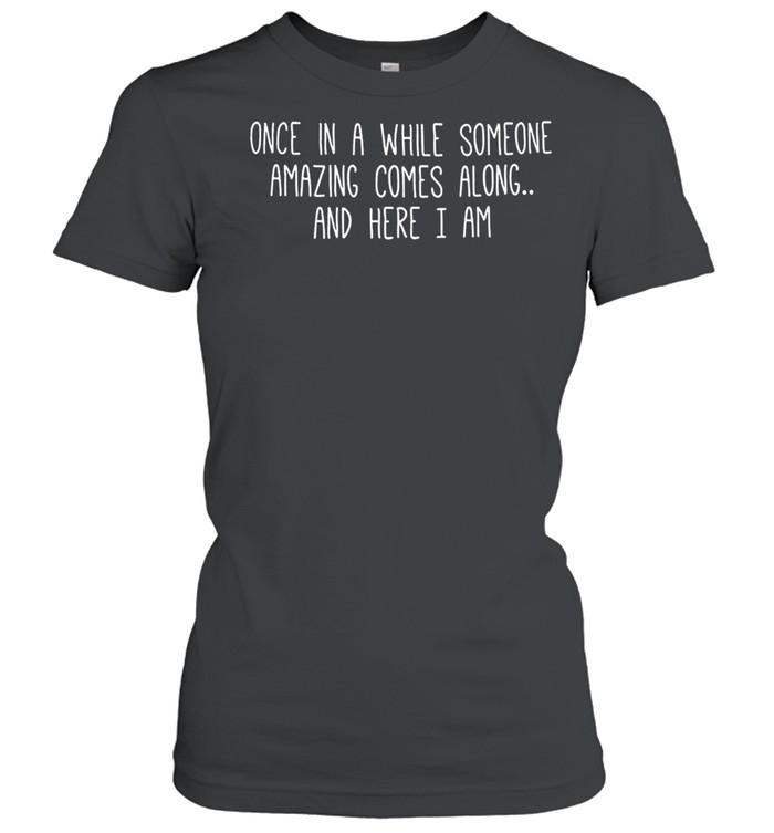 Once in a while someone amazing comes along and here I am shirt Classic Women's T-shirt