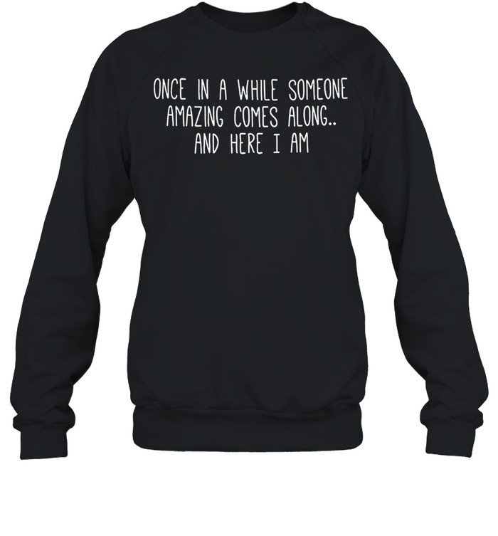 Once in a while someone amazing comes along and here I am shirt Unisex Sweatshirt