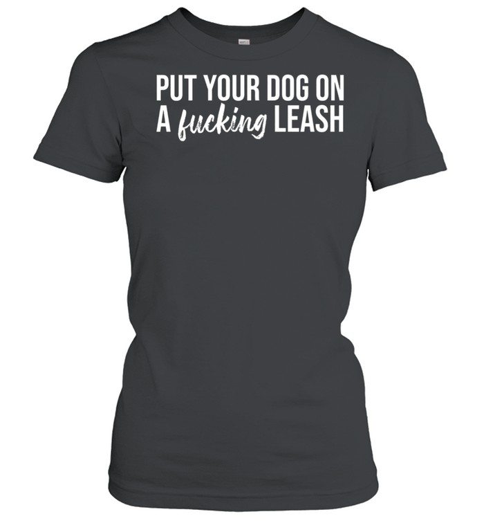 Put your dog on a fucking leash shirt Classic Women's T-shirt