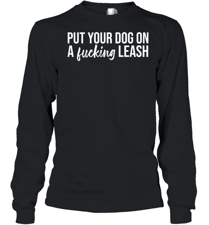 Put your dog on a fucking leash shirt Long Sleeved T-shirt