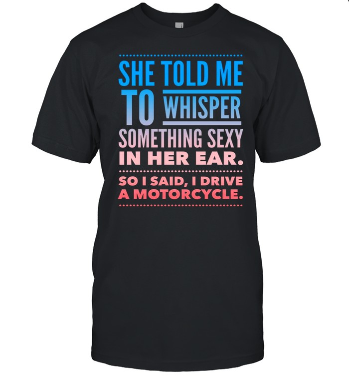 She told me to whisper something sexy in her ear so i said i drive a motorcycles shirt Classic Men's T-shirt