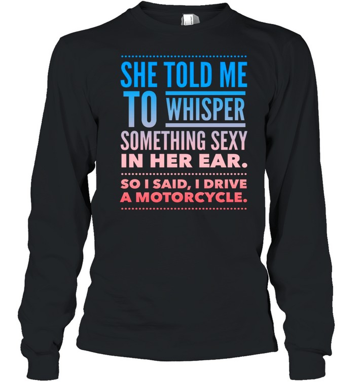 She told me to whisper something sexy in her ear so i said i drive a motorcycles shirt Long Sleeved T-shirt