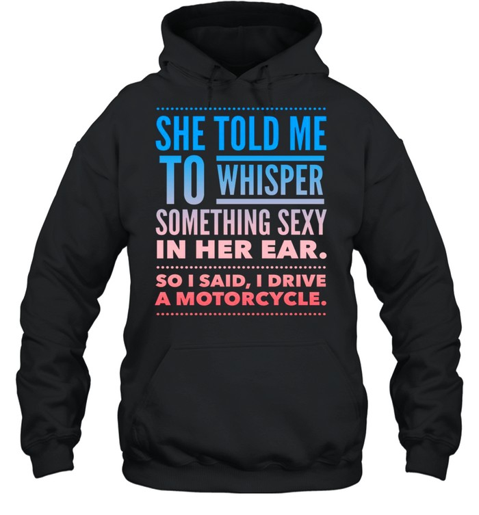 She told me to whisper something sexy in her ear so i said i drive a motorcycles shirt Unisex Hoodie