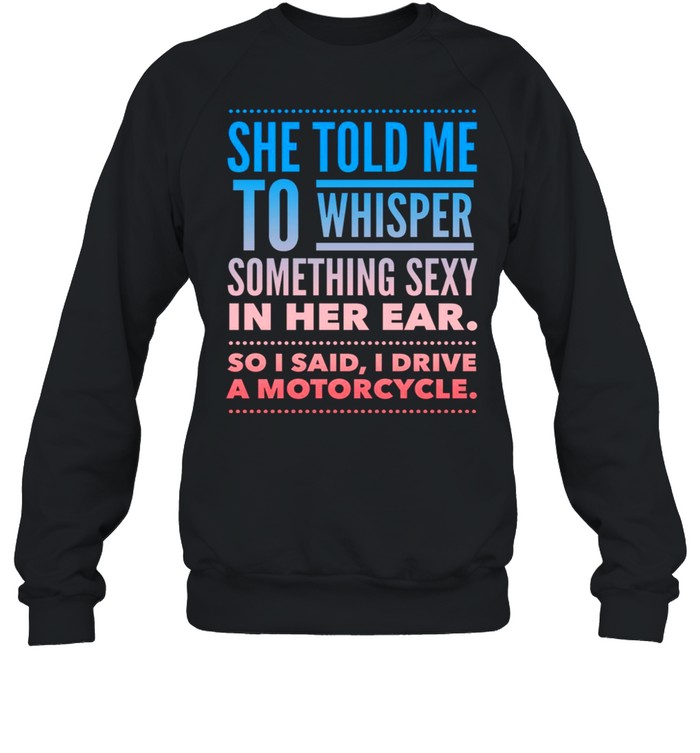 She told me to whisper something sexy in her ear so i said i drive a motorcycles shirt Unisex Sweatshirt