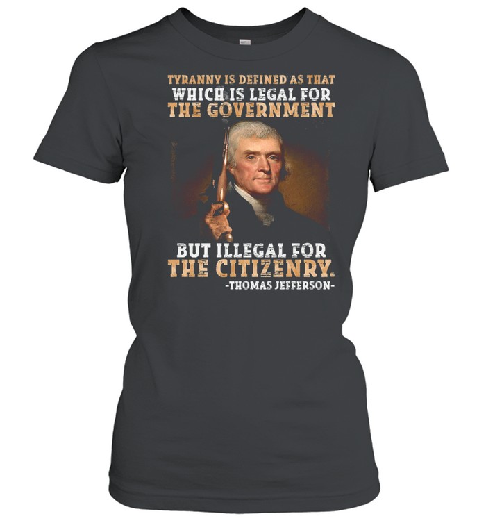 Thomas Jefferson tyranny is defined as that which is legal for the government but illegal for the citizenry shirt Classic Women's T-shirt