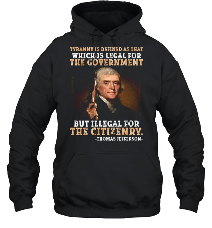 Thomas Jefferson tyranny is defined as that which is legal for the government but illegal for the citizenry shirt Unisex Hoodie