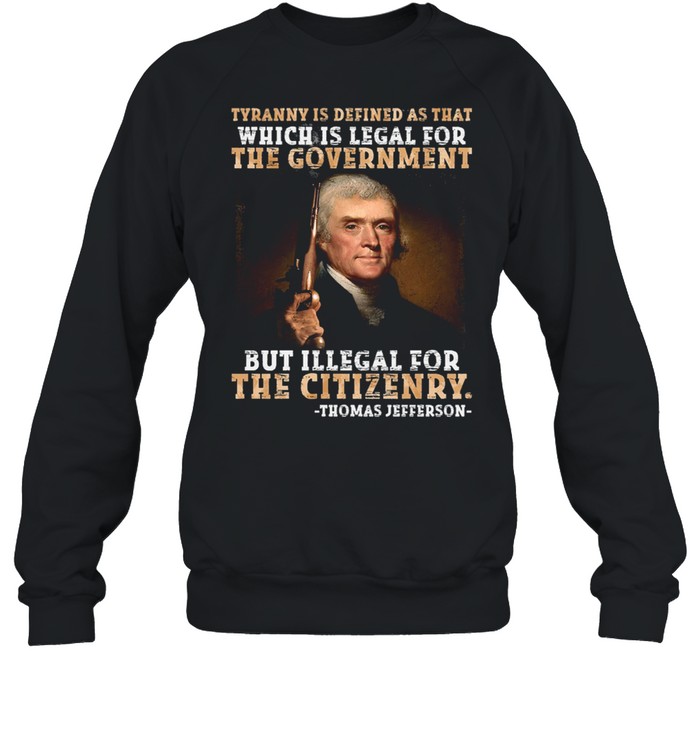 Thomas Jefferson tyranny is defined as that which is legal for the government but illegal for the citizenry shirt Unisex Sweatshirt