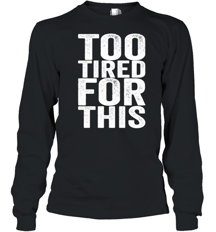 Too Tired For This shirt Long Sleeved T-shirt