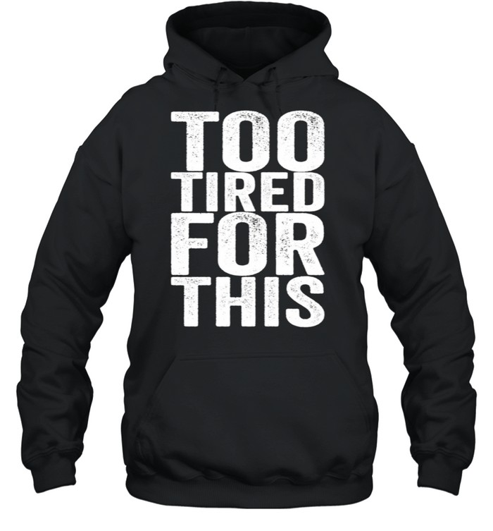 Too Tired For This shirt Unisex Hoodie