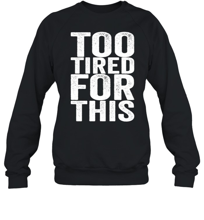 Too Tired For This shirt Unisex Sweatshirt