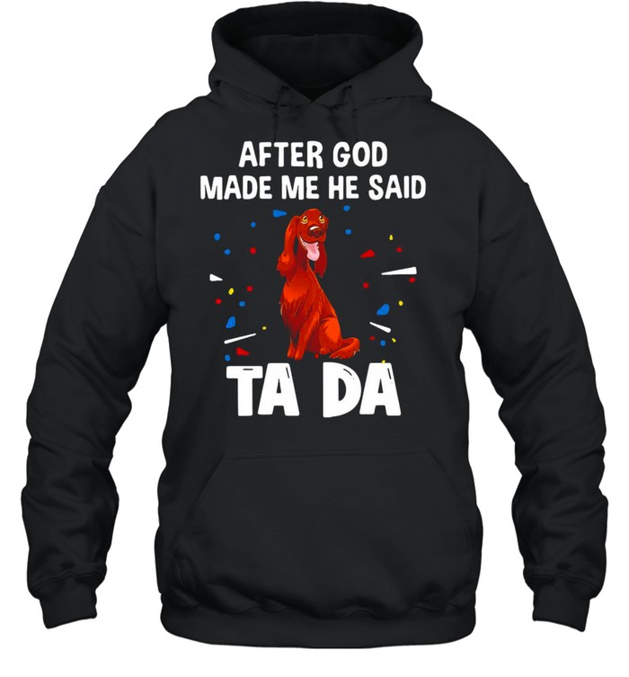 Irish Setter After God Made Me He Said Ta Da T-shirt Unisex Hoodie