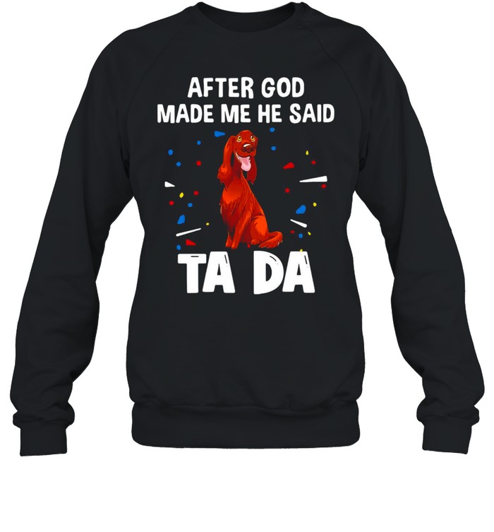 Irish Setter After God Made Me He Said Ta Da T-shirt Unisex Sweatshirt