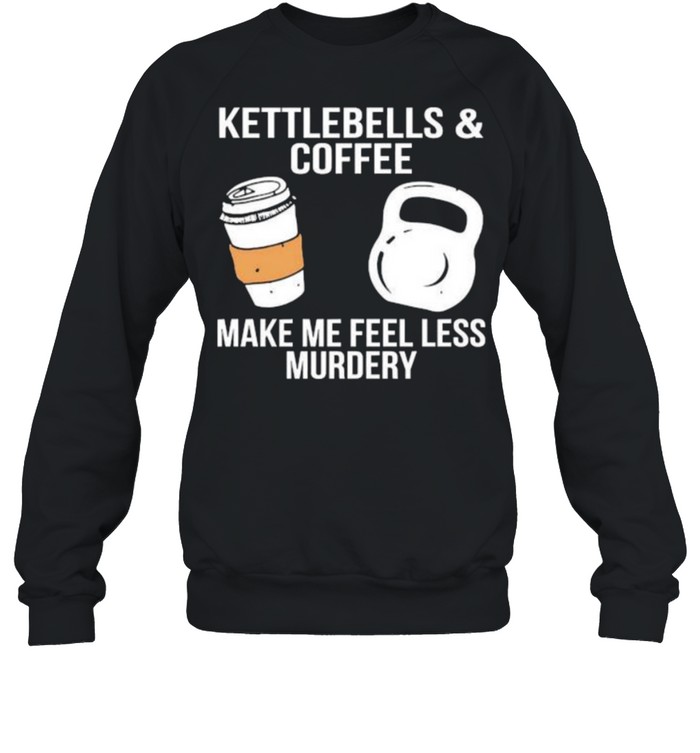 Kettlebells and coffee make me feel less murdery shirt Unisex Sweatshirt