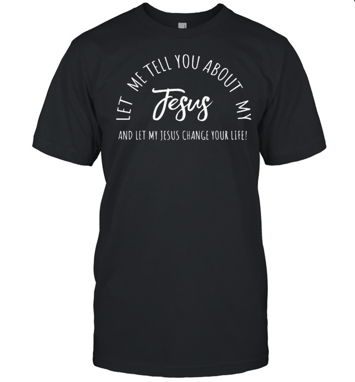 Let Me Tell You About MY JESUS, Christian And Let My Jesus Change Your Life Inspiration T-Shirt