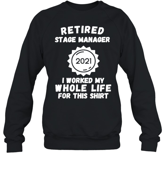 Retired Stage Manager 2021 I Worked My Whole Life For This T- Unisex Sweatshirt