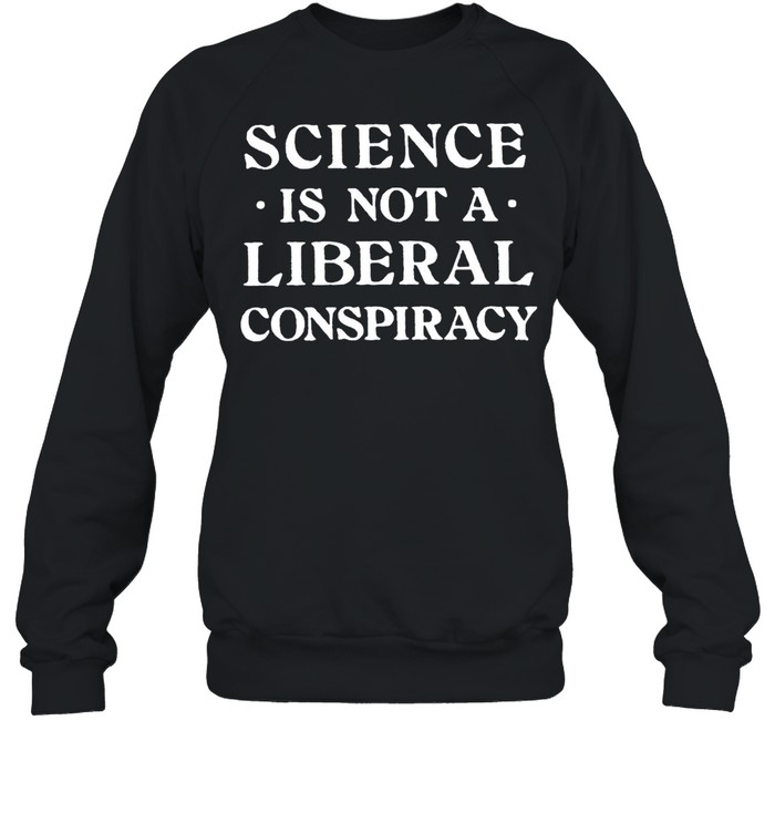 Science Is Not A Liberal Conspiracy T-shirt Unisex Sweatshirt