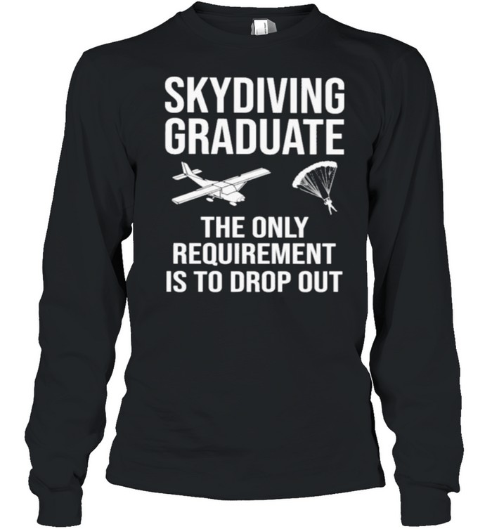 Skydiving Graduate The Only Requirement Is To Drop Out Long Sleeved T-shirt