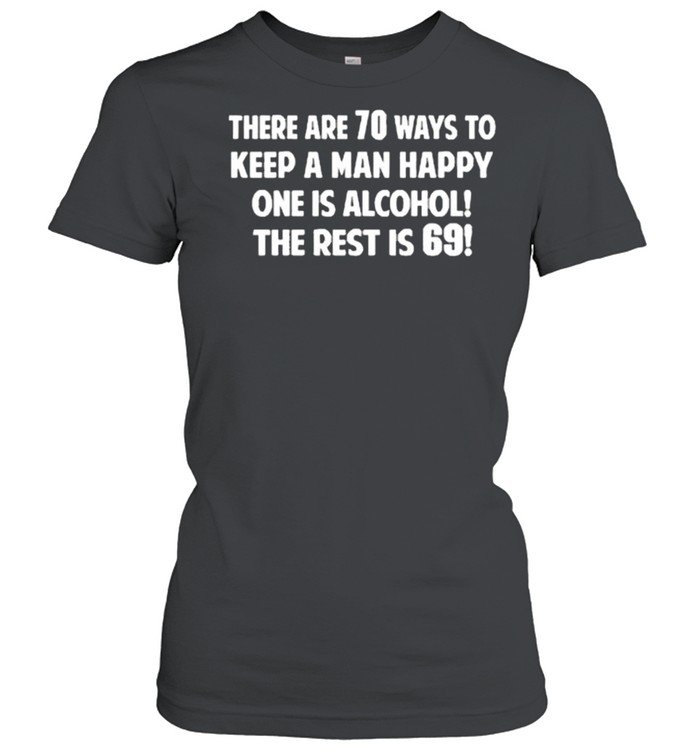 There are 70 ways to keep a man happy one is alcohol the rest is 69 shirt Classic Women's T-shirt