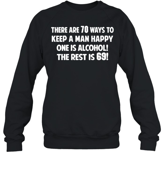 There are 70 ways to keep a man happy one is alcohol the rest is 69 shirt Unisex Sweatshirt