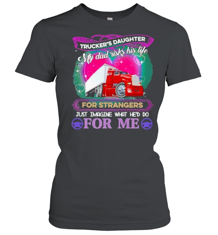 Trucker’s Daughter My Dad Risk his Life For strangers Just Imagine What He’d Do For me Classic Women's T-shirt