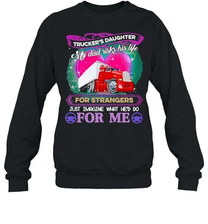 Trucker’s Daughter My Dad Risk his Life For strangers Just Imagine What He’d Do For me Unisex Sweatshirt