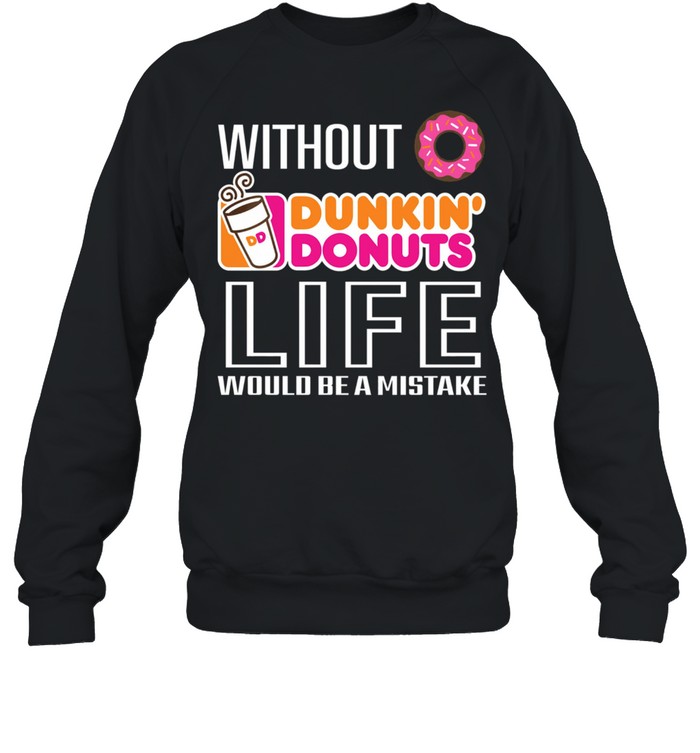 Without Dunkin Donuts life would be a mistake shirt Unisex Sweatshirt