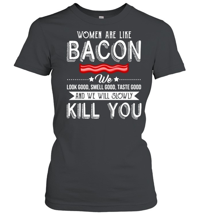 Women Are Like Bacon We Look Good Smell Good Taste Good And We Will Slowly Kill You T-shirt Classic Women's T-shirt