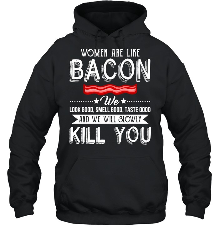 Women Are Like Bacon We Look Good Smell Good Taste Good And We Will Slowly Kill You T-shirt Unisex Hoodie