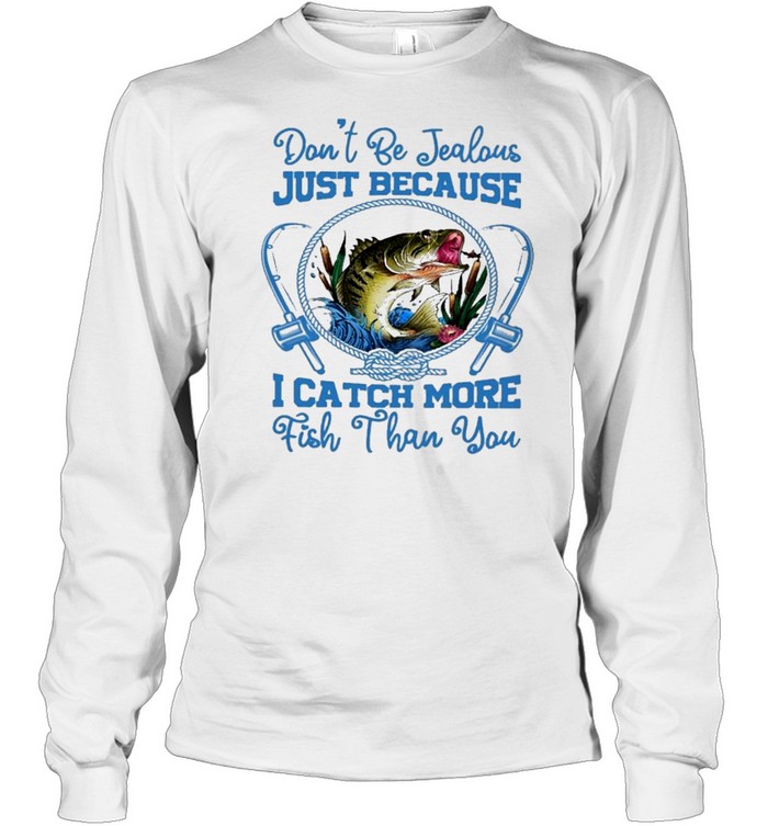 Dont be jealous just because I catch more fish than you shirt Long Sleeved T-shirt