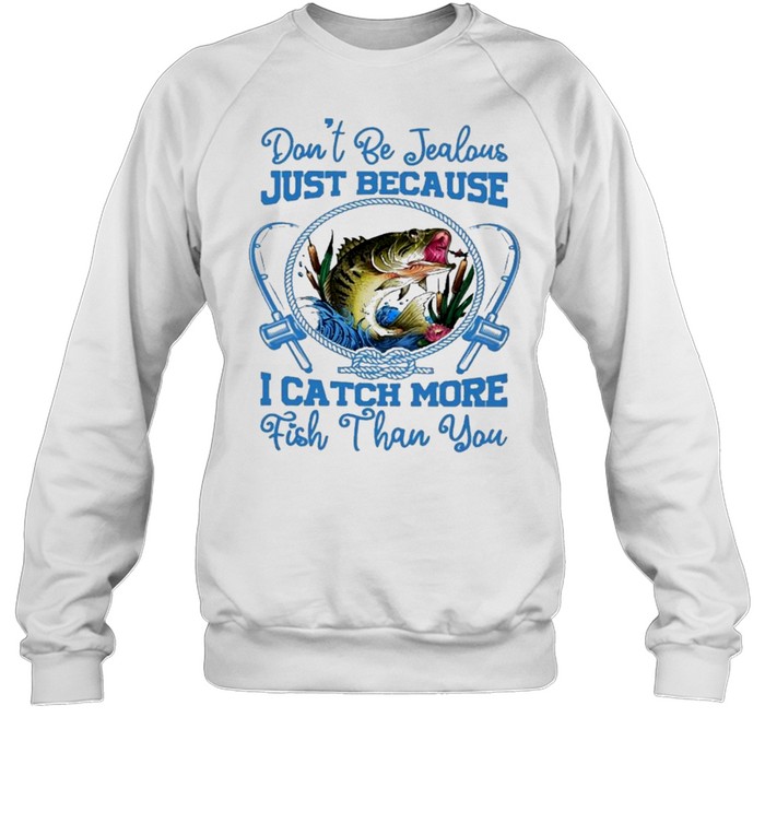 Dont be jealous just because I catch more fish than you shirt Unisex Sweatshirt