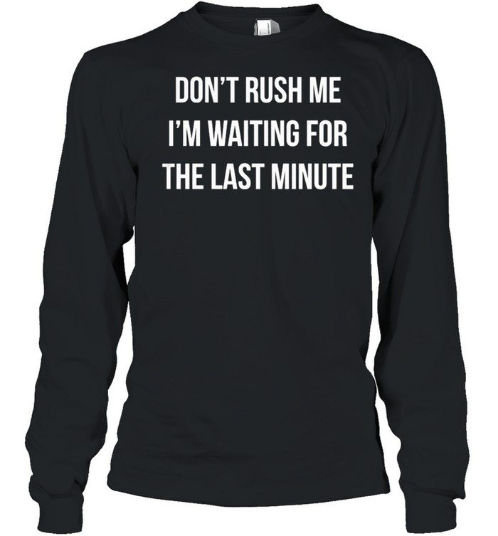 Dont Rush Me Im Waiting For The Last Minute shirt Long Sleeved T-shirt