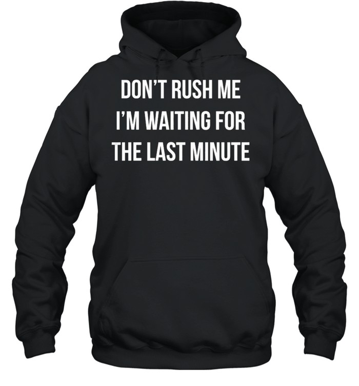 Dont Rush Me Im Waiting For The Last Minute shirt Unisex Hoodie