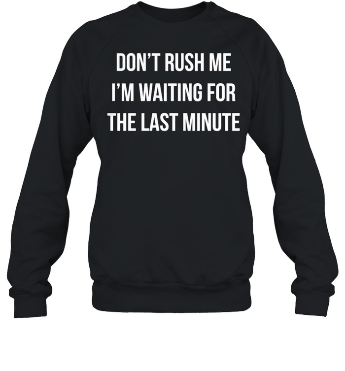 Dont Rush Me Im Waiting For The Last Minute shirt Unisex Sweatshirt