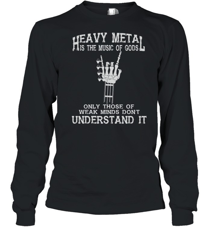 Heavy Metal Is The Music Of Gods Only Those Of Weak Minds Dont Understand It shirt Long Sleeved T-shirt