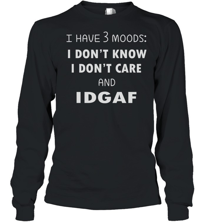 I Have 3 Moods I Don’t Know I Dont Care And Idgaf shirt Long Sleeved T-shirt