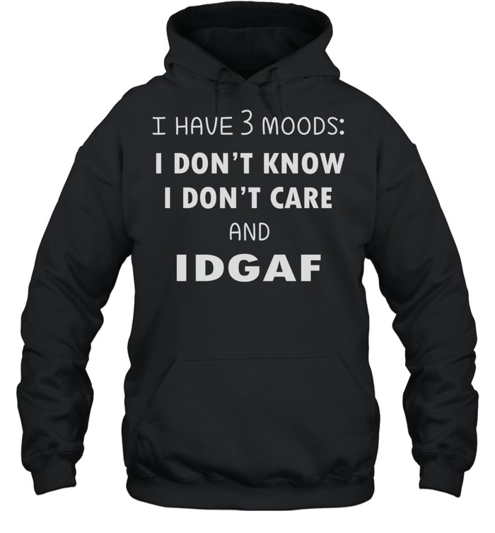 I Have 3 Moods I Don’t Know I Dont Care And Idgaf shirt Unisex Hoodie