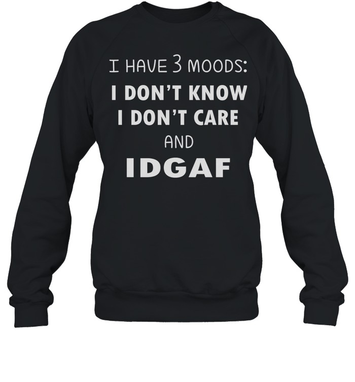 I Have 3 Moods I Don’t Know I Dont Care And Idgaf shirt Unisex Sweatshirt