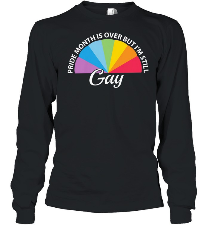 LGBT pride month is over but Im still Gay shirt Long Sleeved T-shirt