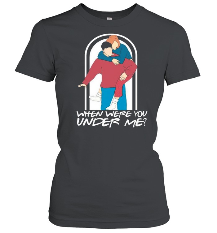 Ross Rachel When Were You Under Me shirt Classic Women's T-shirt