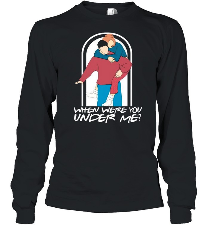 Ross Rachel When Were You Under Me shirt Long Sleeved T-shirt