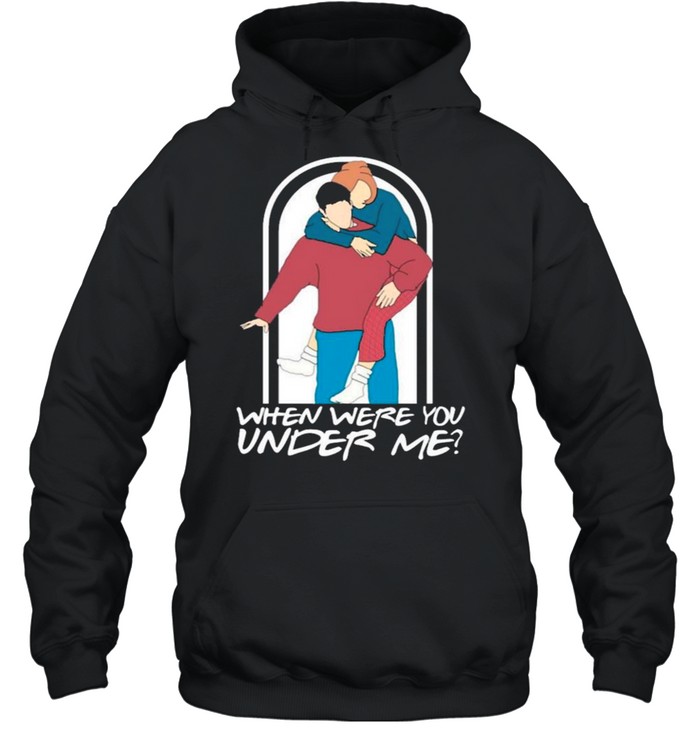 Ross Rachel When Were You Under Me shirt Unisex Hoodie