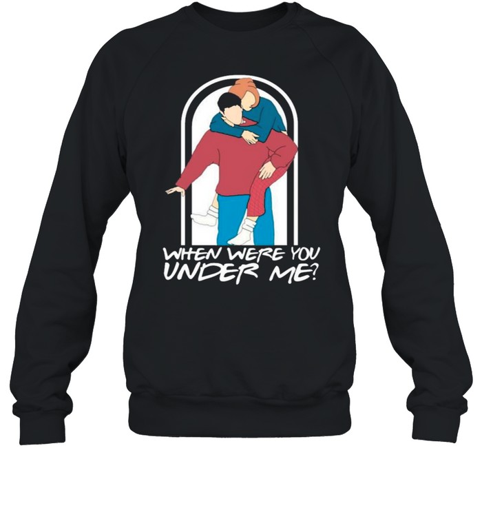 Ross Rachel When Were You Under Me shirt Unisex Sweatshirt