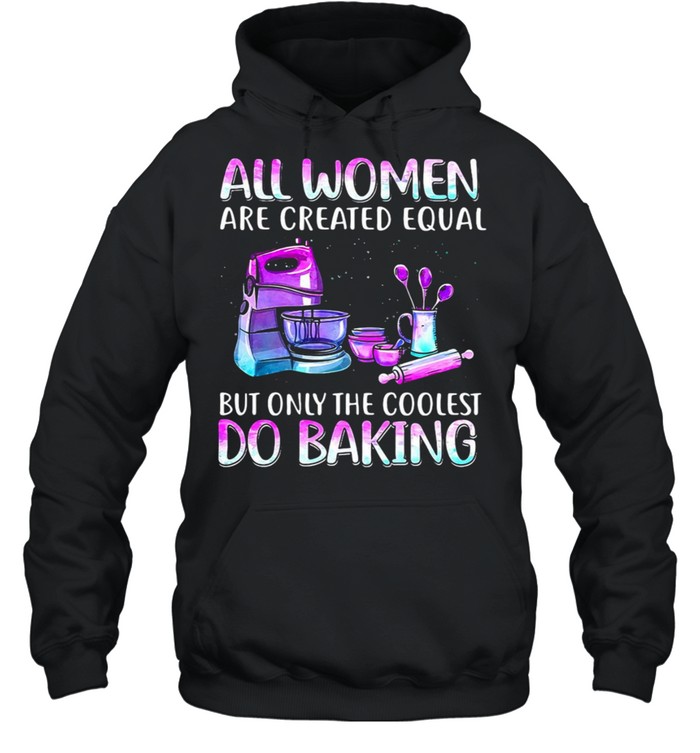 Baker All Women Are Created Equal But Only The Coolest Do Baking T-shirt Unisex Hoodie