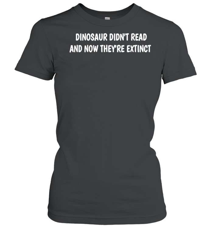 Dinosaur didn’t read and now they’re extinct T- Classic Women's T-shirt