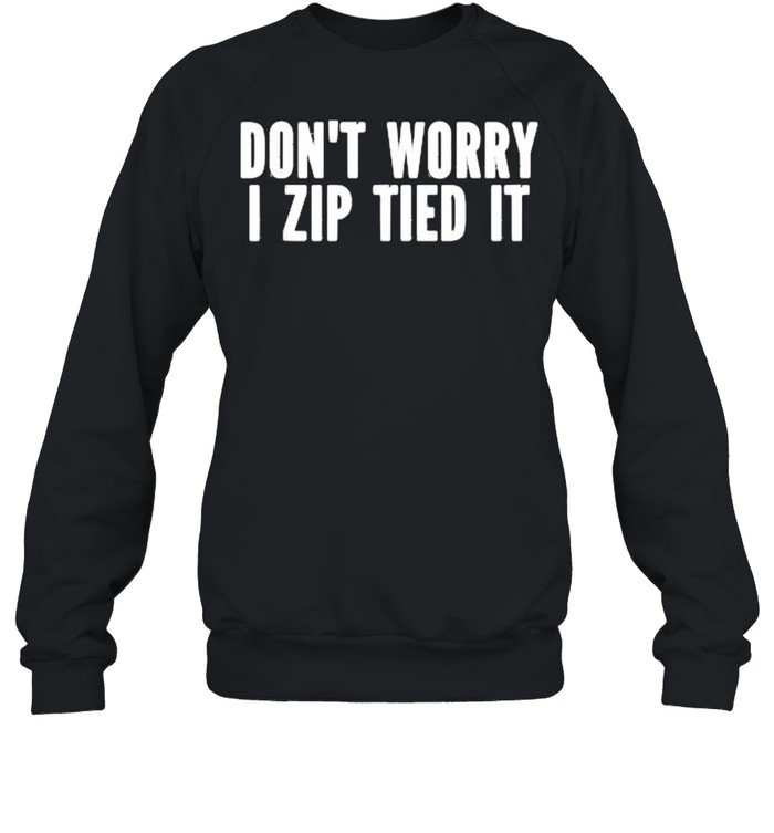 Don’t Worry I Zip Tied It T- Unisex Sweatshirt