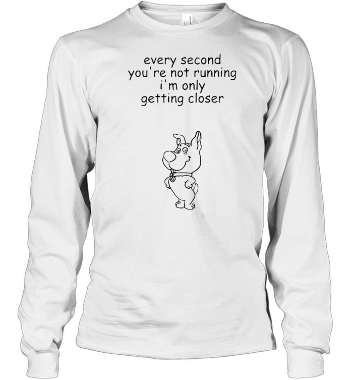 Every second you’re not running I’m only getting closer shirt Long Sleeved T-shirt