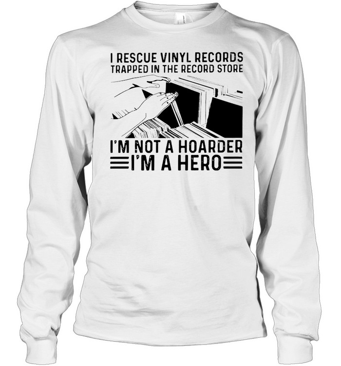 I rescue vinyl records trapped in the record store I’m not a hoarder I’m a hero shirt Long Sleeved T-shirt