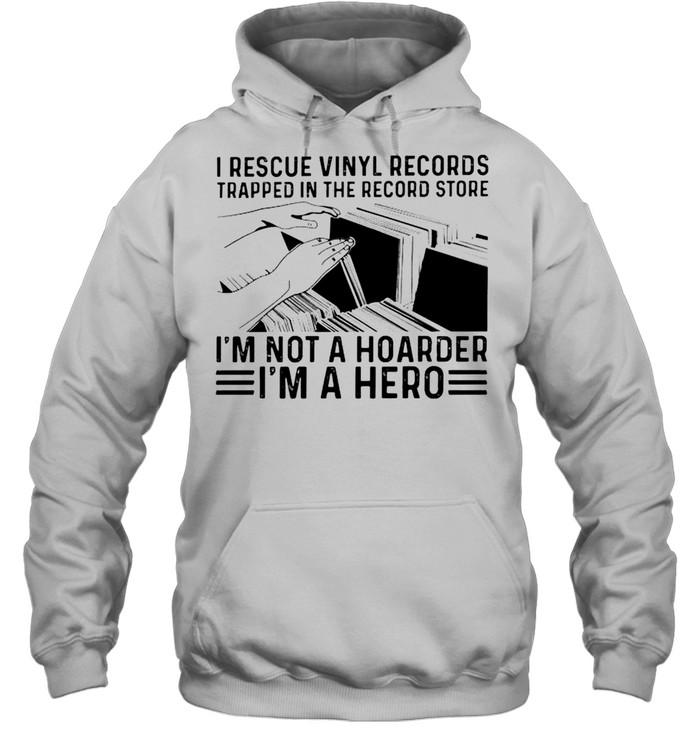 I rescue vinyl records trapped in the record store I’m not a hoarder I’m a hero shirt Unisex Hoodie