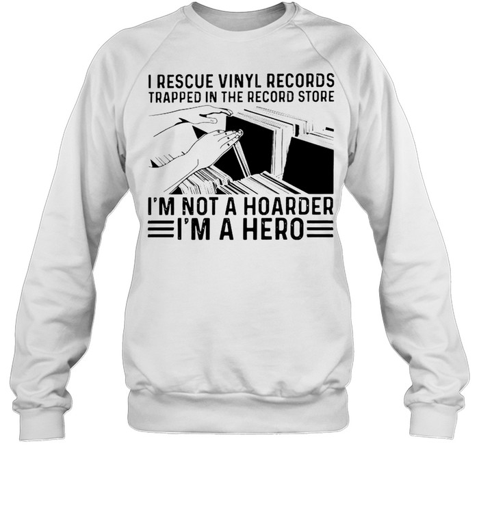 I rescue vinyl records trapped in the record store I’m not a hoarder I’m a hero shirt Unisex Sweatshirt