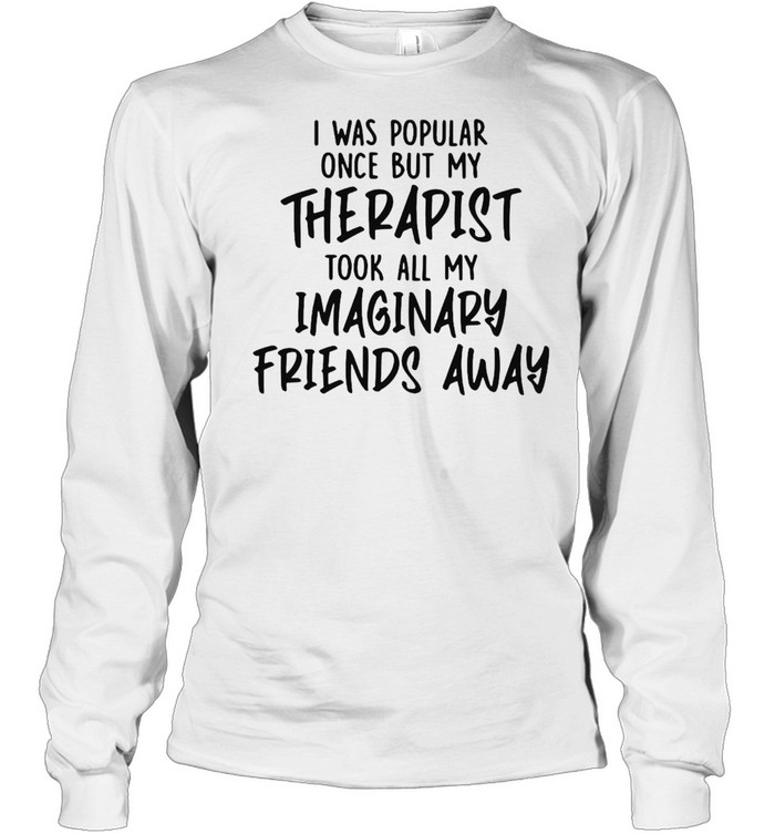 I Was Popular Once But My Therapist Took All My Imaginary Friends Away T-shirt Long Sleeved T-shirt